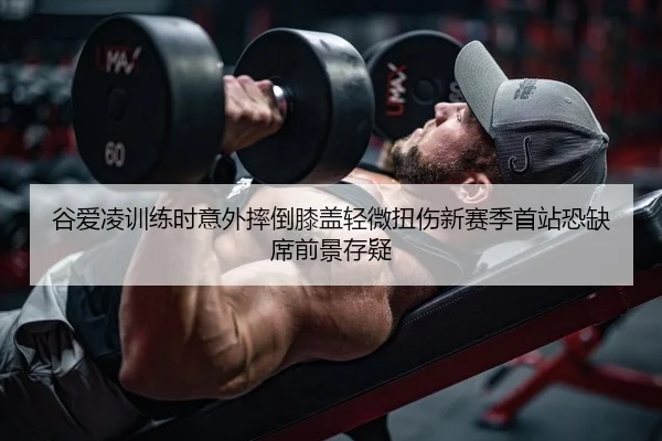 谷爱凌训练时意外摔倒膝盖轻微扭伤新赛季首站恐缺席前景存疑